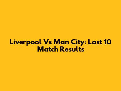 Liverpool Vs Man City: Last 10 Match Results
