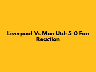 Liverpool Vs Man Utd: 5-0 Fan Reaction