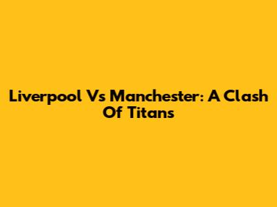 Liverpool Vs Manchester: A Clash Of Titans
