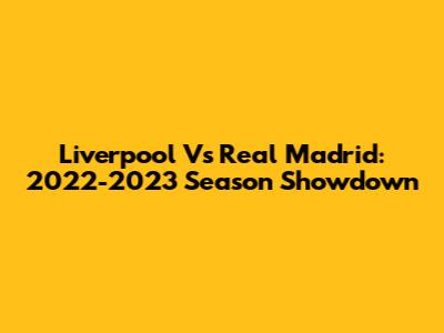 Liverpool Vs Real Madrid: 2022-2023 Season Showdown