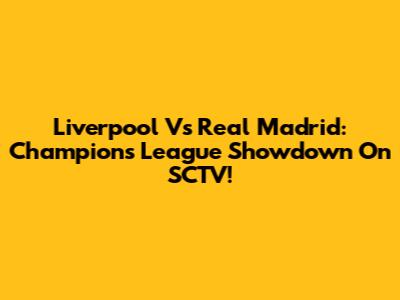 Liverpool Vs Real Madrid: Champions League Showdown On SCTV!