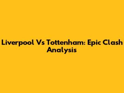 Liverpool Vs Tottenham: Epic Clash Analysis