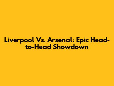 Liverpool Vs. Arsenal: Epic Head-to-Head Showdown