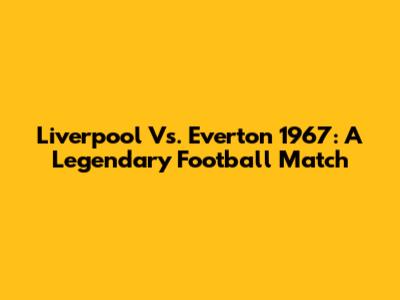Liverpool Vs. Everton 1967: A Legendary Football Match