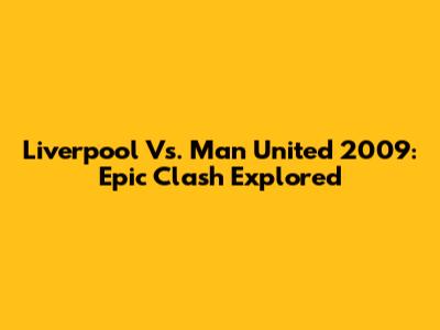 Liverpool Vs. Man United 2009: Epic Clash Explored