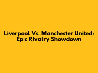 Liverpool Vs. Manchester United: Epic Rivalry Showdown