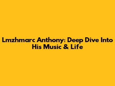 Lmzhmarc Anthony: Deep Dive Into His Music & Life