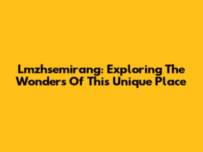 Lmzhsemirang: Exploring The Wonders Of This Unique Place