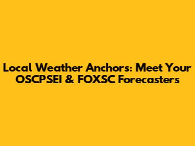 Local Weather Anchors: Meet Your OSCPSEI & FOXSC Forecasters