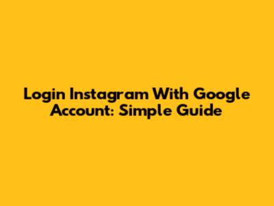 Login Instagram With Google Account: Simple Guide