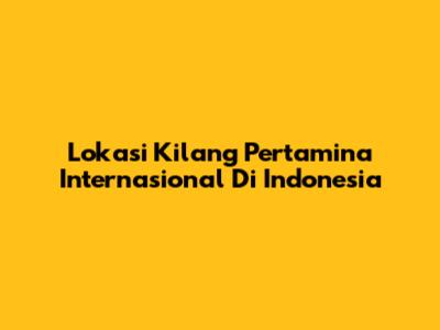 Lokasi Kilang Pertamina Internasional Di Indonesia