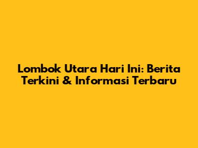 Lombok Utara Hari Ini: Berita Terkini & Informasi Terbaru