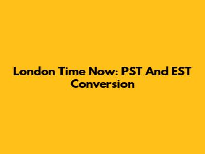 London Time Now: PST And EST Conversion