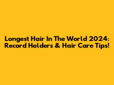 Longest Hair In The World 2024: Record Holders & Hair Care Tips!