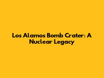 Los Alamos Bomb Crater: A Nuclear Legacy