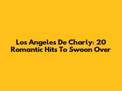 Los Angeles De Charly: 20 Romantic Hits To Swoon Over