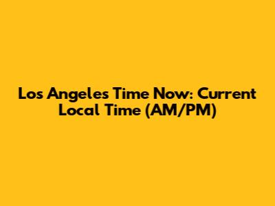 Los Angeles Time Now: Current Local Time (AM/PM)