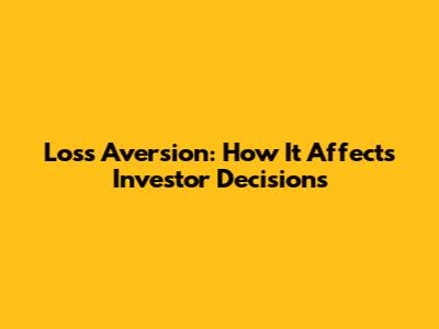 Loss Aversion: How It Affects Investor Decisions
