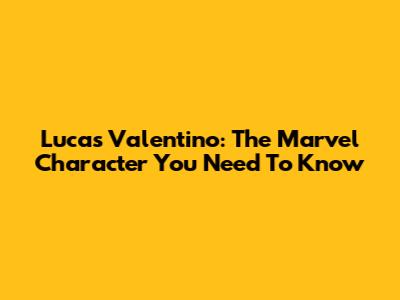 Lucas Valentino: The Marvel Character You Need To Know