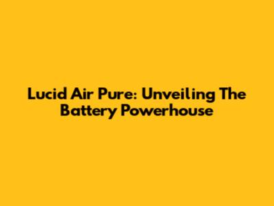 Lucid Air Pure: Unveiling The Battery Powerhouse