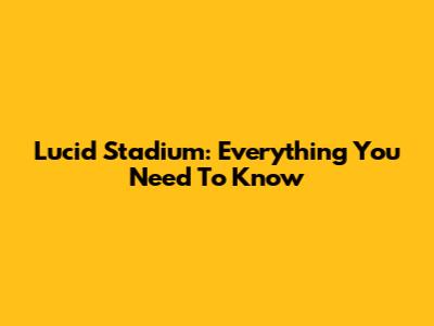Lucid Stadium: Everything You Need To Know