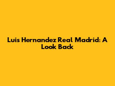 Luis Hernandez Real Madrid: A Look Back