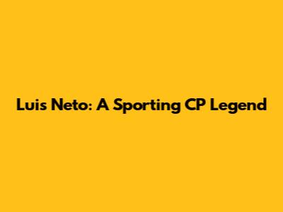 Luis Neto: A Sporting CP Legend