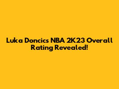 Luka Doncic's NBA 2K23 Overall Rating Revealed!