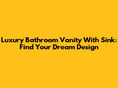 Luxury Bathroom Vanity With Sink: Find Your Dream Design