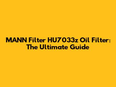 MANN Filter HU7033z Oil Filter: The Ultimate Guide