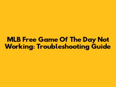 MLB Free Game Of The Day Not Working: Troubleshooting Guide