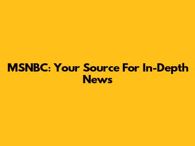 MSNBC: Your Source For In-Depth News