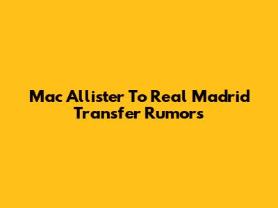 Mac Allister To Real Madrid Transfer Rumors