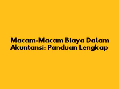 Macam-Macam Biaya Dalam Akuntansi: Panduan Lengkap