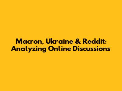 Macron, Ukraine & Reddit: Analyzing Online Discussions