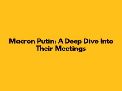 Macron Putin: A Deep Dive Into Their Meetings