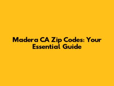 Madera CA Zip Codes: Your Essential Guide