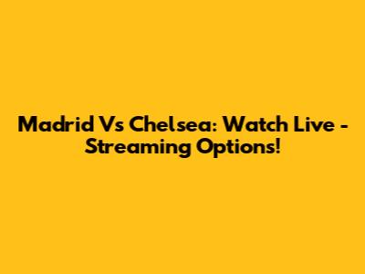 Madrid Vs Chelsea: Watch Live - Streaming Options!