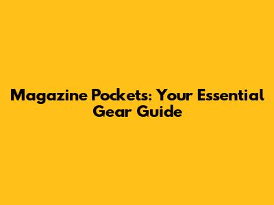 Magazine Pockets: Your Essential Gear Guide