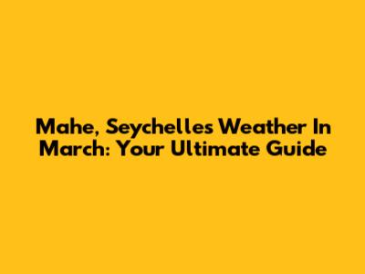 Mahe, Seychelles Weather In March: Your Ultimate Guide