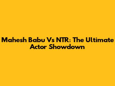 Mahesh Babu Vs NTR: The Ultimate Actor Showdown
