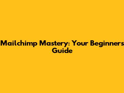 Mailchimp Mastery: Your Beginner's Guide