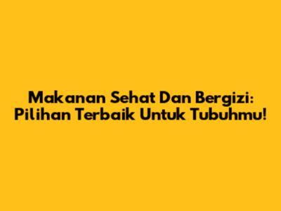 Makanan Sehat Dan Bergizi: Pilihan Terbaik Untuk Tubuhmu!