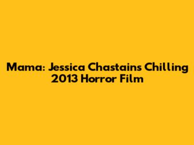 Mama: Jessica Chastain's Chilling 2013 Horror Film