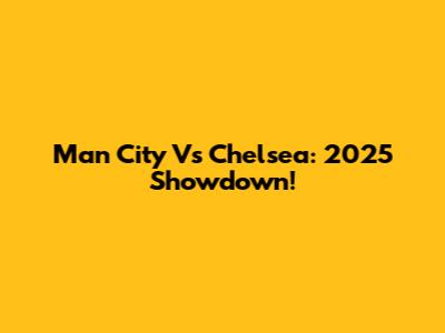 Man City Vs Chelsea: 2025 Showdown!