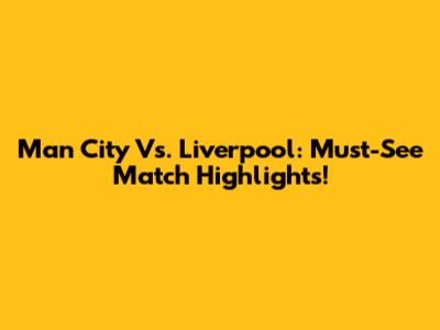Man City Vs. Liverpool: Must-See Match Highlights!