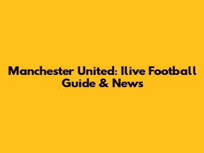 Manchester United: Ilive Football Guide & News