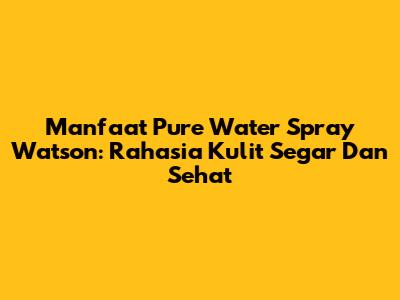 Manfaat Pure Water Spray Watson: Rahasia Kulit Segar Dan Sehat