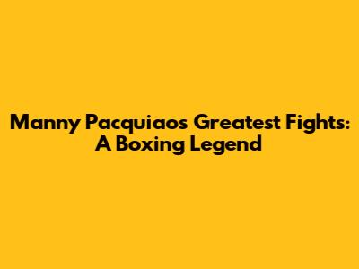 Manny Pacquiao's Greatest Fights: A Boxing Legend