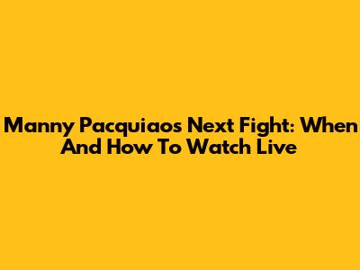 Manny Pacquiao's Next Fight: When And How To Watch Live